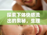 探索下體快感流出的奧秘，生理與心理的深度解析