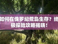 如何在侏羅紀(jì)荒島生存？終極探險(xiǎn)攻略揭曉！