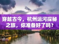 穿越古今，杭州運(yùn)河探秘之旅，你準(zhǔn)備好了嗎？