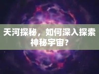 天河探秘，如何深入探索神秘宇宙？