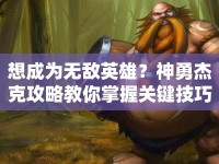 想成為無(wú)敵英雄？神勇杰克攻略教你掌握關(guān)鍵技巧！