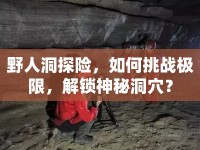 野人洞探險(xiǎn)，如何挑戰(zhàn)極限，解鎖神秘洞穴？