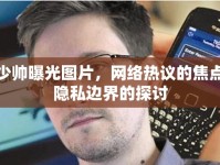 鄭少帥曝光圖片，網(wǎng)絡(luò)熱議的焦點(diǎn)與隱私邊界的探討