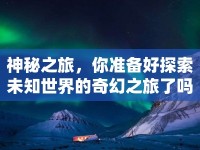 神秘之旅，你準(zhǔn)備好探索未知世界的奇幻之旅了嗎？