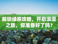 解鎖綠茶攻略，開啟浪漫之旅，你準(zhǔn)備好了嗎？