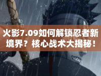 火影7.09如何解鎖忍者新境界？核心戰(zhàn)術(shù)大揭秘！