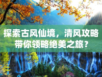 探索古風(fēng)仙境，清風(fēng)攻略帶你領(lǐng)略絕美之旅？