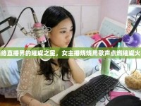 網(wǎng)絡(luò)直播界的璀璨之星，女主播燒燒用歌聲點(diǎn)燃璀璨火花