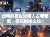 如何解鎖時光獵人古老秘密，征服時間之旅？