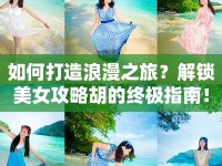 如何打造浪漫之旅？解鎖美女攻略胡的終極指南！