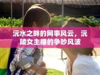 沅水之畔的網事風云，沅陵女主播的爭吵風波