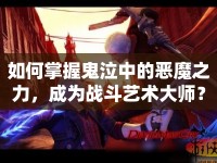 如何掌握鬼泣中的惡魔之力，成為戰(zhàn)斗藝術(shù)大師？