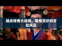 陸貞傳奇大結(jié)局，愛恨交織的宮廷風(fēng)云
