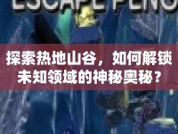 探索熱地山谷，如何解鎖未知領(lǐng)域的神秘奧秘？