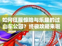 如何征服驚險與樂趣的過山車公園？終極攻略來啦！