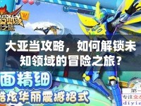 大亞當(dāng)攻略，如何解鎖未知領(lǐng)域的冒險(xiǎn)之旅？
