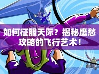 如何征服天際？揭秘鷹愁攻略的飛行藝術(shù)！