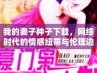 我的妻子種子下載，網(wǎng)絡(luò)時代的情感紐帶與倫理邊界