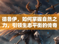 德魯伊，如何掌握自然之力，引領(lǐng)生態(tài)平衡的傳奇之旅？