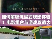 如何解鎖沉浸式觀影體驗？電影組合與游戲攻略大揭秘！