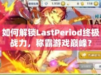 如何解鎖LastPeriod終極戰(zhàn)力，稱(chēng)霸游戲巔峰？
