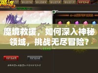 魔境救援，如何深入神秘領(lǐng)域，挑戰(zhàn)無(wú)盡冒險(xiǎn)？