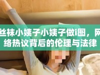 絲襪小姨子小姨子做i圖，網(wǎng)絡熱議背后的倫理與法律思考