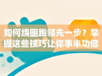 如何繞圈跑領(lǐng)先一步？掌握這些技巧讓你事半功倍！