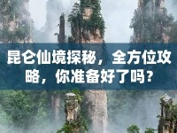 昆侖仙境探秘，全方位攻略，你準(zhǔn)備好了嗎？