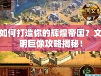 如何打造你的輝煌帝國(guó)？文明巨像攻略揭秘！