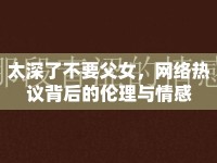 太深了不要父女，網(wǎng)絡(luò)熱議背后的倫理與情感