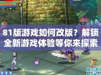 81版游戲如何改版？解鎖全新游戲體驗(yàn)等你來(lái)探索！