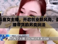 斗魚女主播，開啟創(chuàng)業(yè)新風(fēng)尚，直播帶貨的另類玩法