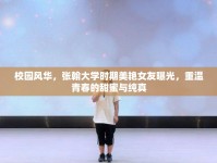 校園風(fēng)華，張翰大學(xué)時(shí)期美艷女友曝光，重溫青春的甜蜜與純真