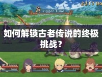 如何解鎖古老傳說的終極挑戰(zhàn)？