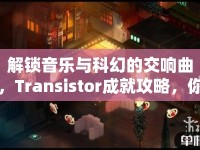 解鎖音樂與科幻的交響曲，Transistor成就攻略，你掌握了嗎？