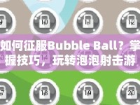 如何征服Bubble Ball？掌握技巧，玩轉(zhuǎn)泡泡射擊游戲！