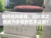 如何選購(gòu)墓碑，讓紀(jì)念之地成為永恒的藝術(shù)之旅？