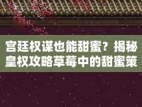 宮廷權謀也能甜蜜？揭秘皇權攻略草莓中的甜蜜策略！