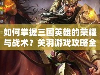 如何掌握三國英雄的榮耀與戰(zhàn)術(shù)？關(guān)羽游戲攻略全解析！