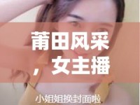 莆田風(fēng)采，女主播的獨(dú)特魅力與文化傳承