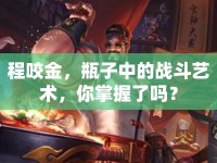 程咬金，瓶子中的戰(zhàn)斗藝術(shù)，你掌握了嗎？