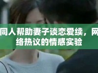 同人幫助妻子談戀愛續(xù)，網(wǎng)絡(luò)熱議的情感實(shí)驗(yàn)