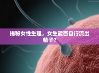 揭秘女性生理，女生能否自行流出精子？