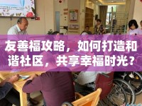 友善福攻略，如何打造和諧社區(qū)，共享幸福時(shí)光？