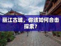 麗江古城，你該如何合擊探索？