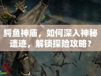 鱷魚神廟，如何深入神秘遺跡，解鎖探險(xiǎn)攻略？
