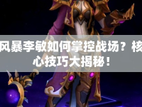 風(fēng)暴李敏如何掌控戰(zhàn)場？核心技巧大揭秘！