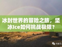 冰封世界的冒險(xiǎn)之旅，堅(jiān)冰Ice如何挑戰(zhàn)極限？