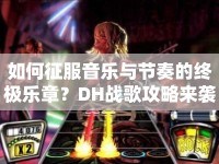 如何征服音樂與節(jié)奏的終極樂章？DH戰(zhàn)歌攻略來襲！